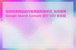 如何检查网站的内容质量和相关性_如何使用 Google Search Console 进行 SEO 优化检查