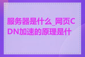 服务器是什么_网页CDN加速的原理是什么
