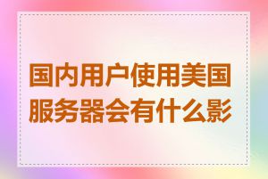 国内用户使用美国服务器会有什么影响