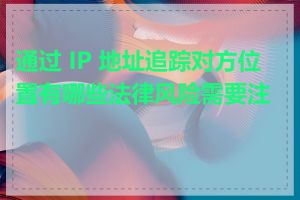 通过 IP 地址追踪对方位置有哪些法律风险需要注意
