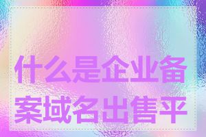 什么是企业备案域名出售平台