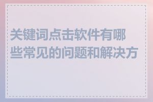 关键词点击软件有哪些常见的问题和解决方法