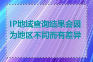 IP地域查询结果会因为地区不同而有差异吗