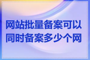 网站批量备案可以同时备案多少个网站
