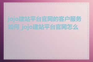 jojo建站平台官网的客户服务如何_jojo建站平台官网怎么样