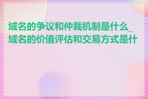 域名的争议和仲裁机制是什么_域名的价值评估和交易方式是什么