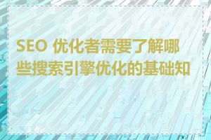 SEO 优化者需要了解哪些搜索引擎优化的基础知识