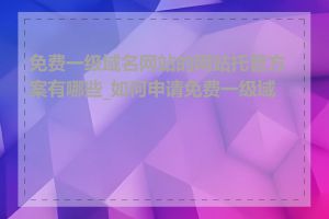 免费一级域名网站的网站托管方案有哪些_如何申请免费一级域名