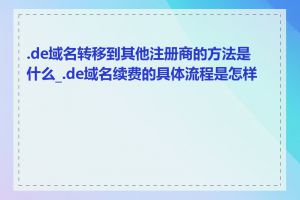 .de域名转移到其他注册商的方法是什么_.de域名续费的具体流程是怎样的