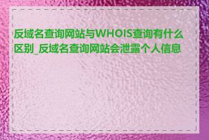 反域名查询网站与WHOIS查询有什么区别_反域名查询网站会泄露个人信息吗