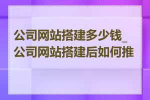 公司网站搭建多少钱_公司网站搭建后如何推广