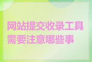 网站提交收录工具需要注意哪些事项