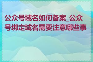 公众号域名如何备案_公众号绑定域名需要注意哪些事项