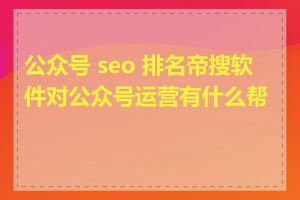 公众号 seo 排名帝搜软件对公众号运营有什么帮助