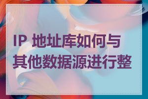 IP 地址库如何与其他数据源进行整合
