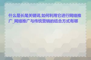 什么是长尾关键词,如何利用它进行网络推广_网络推广与传统营销的结合方式有哪些
