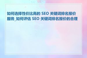 如何选择性价比高的 SEO 关键词排名报价服务_如何评估 SEO 关键词排名报价的合理性