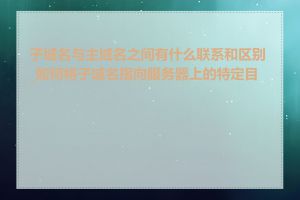 子域名与主域名之间有什么联系和区别_如何将子域名指向服务器上的特定目录
