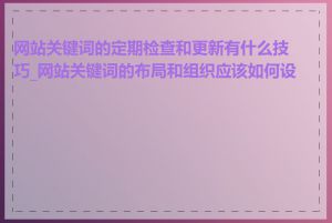 网站关键词的定期检查和更新有什么技巧_网站关键词的布局和组织应该如何设计