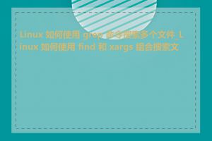 Linux 如何使用 grep 命令搜索多个文件_Linux 如何使用 find 和 xargs 组合搜索文件