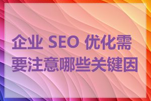 企业 SEO 优化需要注意哪些关键因素