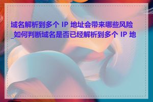 域名解析到多个 IP 地址会带来哪些风险_如何判断域名是否已经解析到多个 IP 地址