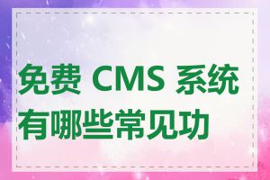 免费 CMS 系统有哪些常见功能