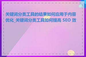 关键词分类工具的结果如何应用于内容优化_关键词分类工具如何提高 SEO 效果