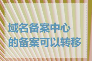 域名备案中心的备案可以转移吗