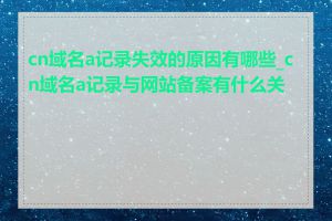 cn域名a记录失效的原因有哪些_cn域名a记录与网站备案有什么关系