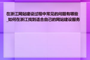 在浙江网站建设过程中常见的问题有哪些_如何在浙江找到适合自己的网站建设服务商