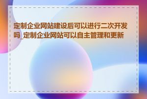 定制企业网站建设后可以进行二次开发吗_定制企业网站可以自主管理和更新吗