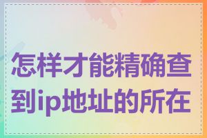 怎样才能精确查到ip地址的所在地