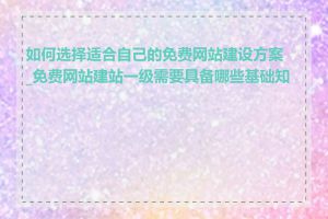 如何选择适合自己的免费网站建设方案_免费网站建站一级需要具备哪些基础知识