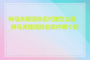 神马关键词排名代理怎么做_神马关键词排名软件哪个好用