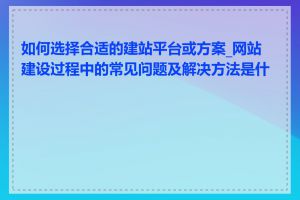 如何选择合适的建站平台或方案_网站建设过程中的常见问题及解决方法是什么