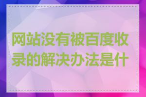 网站没有被百度收录的解决办法是什么