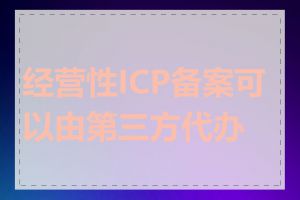 经营性ICP备案可以由第三方代办吗