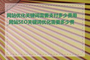 网站优化关键词需要支付多少费用_网站SEO关键词优化需要多少费用
