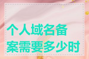 个人域名备案需要多少时间