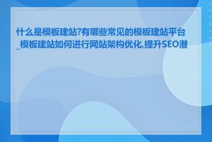 什么是模板建站?有哪些常见的模板建站平台_模板建站如何进行网站架构优化,提升SEO潜力