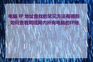 电脑 IP 地址查找的常见方法有哪些_如何查看局域网内所有电脑的IP地址