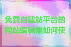 免费自建站平台的网站编辑器如何使用