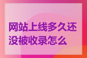 网站上线多久还没被收录怎么办