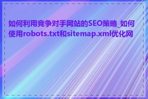 如何利用竞争对手网站的SEO策略_如何使用robots.txt和sitemap.xml优化网站