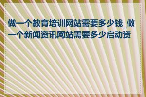 做一个教育培训网站需要多少钱_做一个新闻资讯网站需要多少启动资金