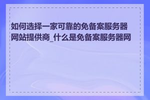 如何选择一家可靠的免备案服务器网站提供商_什么是免备案服务器网站