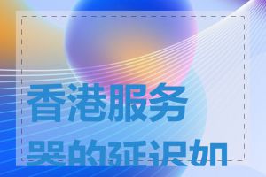 香港服务器的延迟如何