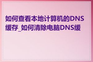 如何查看本地计算机的DNS缓存_如何清除电脑DNS缓存