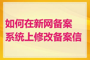 如何在新网备案系统上修改备案信息